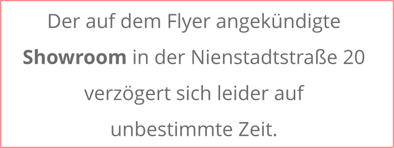 Der auf dem Flyer angek�ndigte Showroom in der Nienstadtstra�e 20 verz�gert sich leider auf  unbestimmte Zeit.